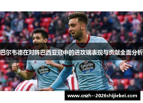 巴尔韦德在对阵巴西亚冠中的进攻端表现与贡献全面分析