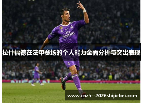 拉什福德在法甲赛场的个人能力全面分析与突出表现