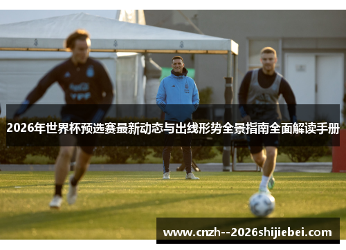 2026年世界杯预选赛最新动态与出线形势全景指南全面解读手册