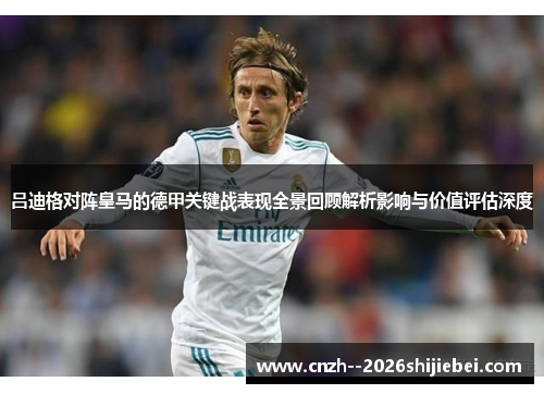 吕迪格对阵皇马的德甲关键战表现全景回顾解析影响与价值评估深度