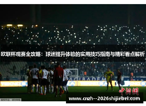 欧联杯观赛全攻略：球迷提升体验的实用技巧指南与精彩看点解析
