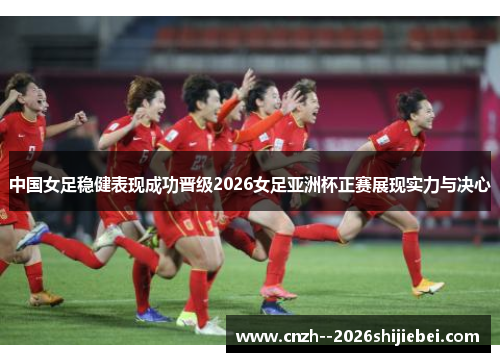 中国女足稳健表现成功晋级2026女足亚洲杯正赛展现实力与决心