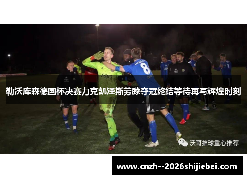 勒沃库森德国杯决赛力克凯泽斯劳滕夺冠终结等待再写辉煌时刻