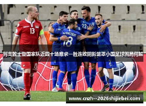 列支敦士登国家队近四十场难求一胜连败阴影笼罩小国足球困局何解