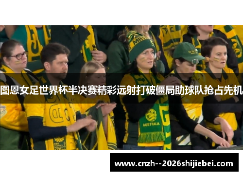 图恩女足世界杯半决赛精彩远射打破僵局助球队抢占先机