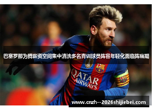 巴塞罗那为腾薪资空间集中清洗多名青训球员阵容年轻化面临阵痛期 巴塞罗那为腾薪资空间集中清洗多名青训球员阵容年轻化面临阵痛期