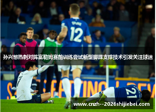 孙兴慜热刺对阵富勒姆赛前训练尝试新型脚踝支撑技术引发关注球迷 孙兴慜热刺对阵富勒姆赛前训练尝试新型脚踝支撑技术引发关注球迷