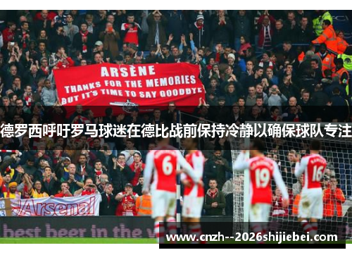 德罗西呼吁罗马球迷在德比战前保持冷静以确保球队专注