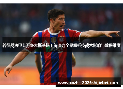 若征战法甲莱万多夫斯基场上统治力全景解析技战术影响与数据维度