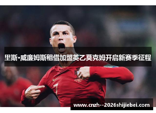 里斯·威廉姆斯租借加盟英乙莫克姆开启新赛季征程 里斯·威廉姆斯租借加盟英乙莫克姆开启新赛季征程