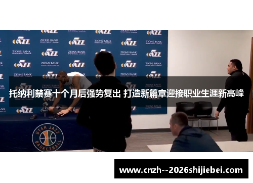 托纳利禁赛十个月后强势复出 打造新篇章迎接职业生涯新高峰