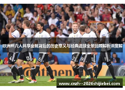 欧洲杯六人共享金靴背后的历史意义与经典进球全景回顾解析深度解