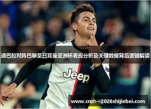 迪巴拉对阵巴黎圣日耳曼亚洲杯表现分析及关键数据背后逻辑解读
