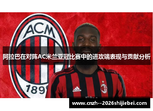 阿拉巴在对阵AC米兰亚冠比赛中的进攻端表现与贡献分析
