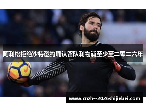 阿利松拒绝沙特邀约确认留队利物浦至少至二零二六年